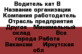 Водитель кат В › Название организации ­ Компания-работодатель › Отрасль предприятия ­ Другое › Минимальный оклад ­ 35 000 - Все города Работа » Вакансии   . Иркутская обл.